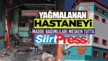 SİİRT’TE YAĞMALANAN HASTANEYİ MADDE BAĞIMLILARI MESKEN TUTTU