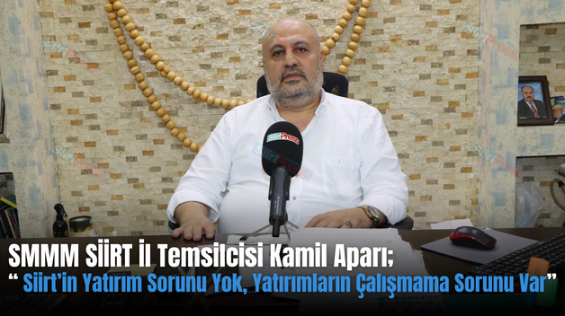 SMMM SİİRT İl Temsilcisi Kamil Aparı; “ Siirt’in Yatırım Sorunu Yok, Yatırımların Çalışmama Sorunu Var”