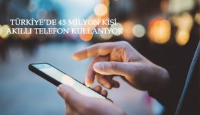 TÜRKİYE’DE 45 MİLYON KİŞİ AKILLI TELEFON KULLANIYOR