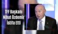 TFF Başkanı Nihat Özdemir İstifa Etti