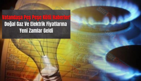 Vatandaşa Peş Peşe Kötü Haberler! Doğal Gaz Ve Elektrik Fiyatlarına Yeni Zamlar Geldi