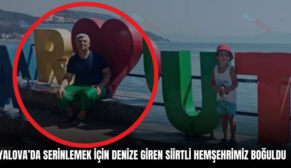 YALOVA’DA SERİNLEMEK İÇİN DENİZE GİREN SİİRTLİ HEMŞEHRİMİZ BOĞULDU