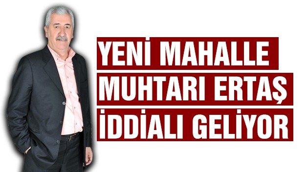 YENİ MAHALLE MUHTAR ADAYI ERTAŞ İDDİALI GELİYOR